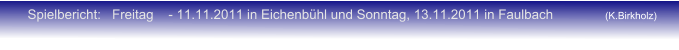 Spielbericht:   Freitag    - 11.11.2011 in Eichenbühl und Sonntag, 13.11.2011 in Faulbach (K.Birkholz)